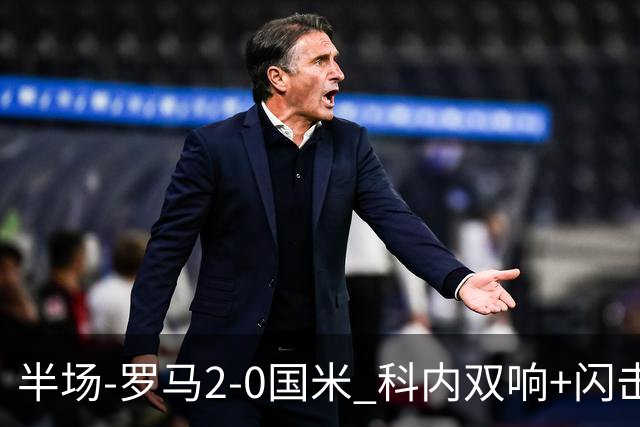 半场-罗马2-0国米 科内双响+闪击比塞克失单刀巴斯托尼中柱